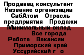 Продавец-консультант › Название организации ­ СибАтом › Отрасль предприятия ­ Продажи › Минимальный оклад ­ 14 000 - Все города Работа » Вакансии   . Приморский край,Уссурийский г. о. 